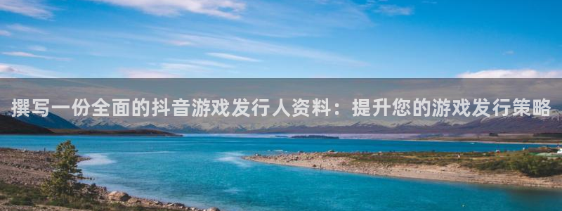 新城平台平台最新活动信息：撰写一份全面的抖音游戏发行人资料：提升您的游戏发行策略