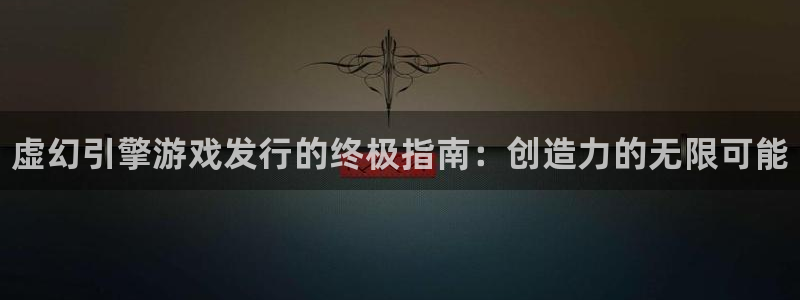 新城平台官网注册入口：虚幻引擎游戏发行的终极指南：创造力的无限可能