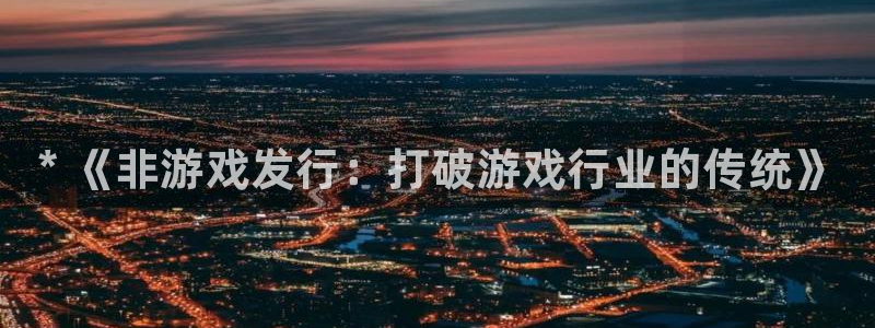 新城平台公司是国企吗：* 《非游戏发行：打破游戏行业的传统》