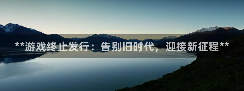 新城平台登录入口官网网址是多少：**游戏终止发行：告别旧时代，迎接新征程**