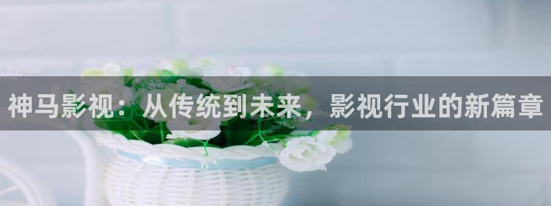 三米影视一路朝阳：神马影视：从传统到未来，影视行业的新篇章