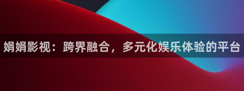 三米影视下载：娟娟影视：跨界融合，多元化娱乐体验的平台