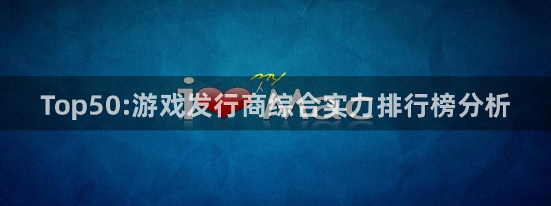 新城平台注册资金多少钱：Top50:游戏发行商综合实力排行榜分析